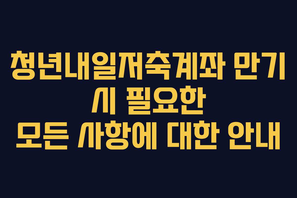 청년내일저축계좌 만기 시 필요한 모든 사항에 대한 안내