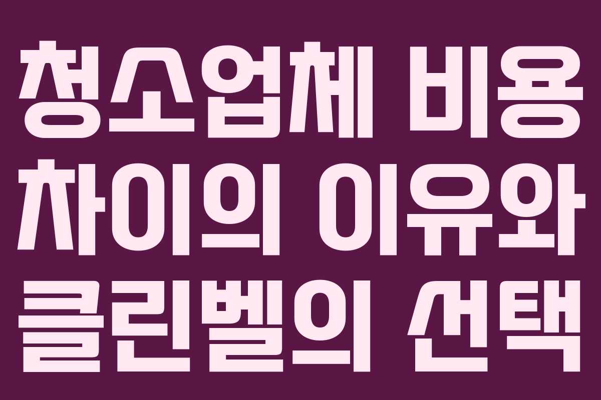 청소업체 비용 차이의 이유와 클린벨의 선택