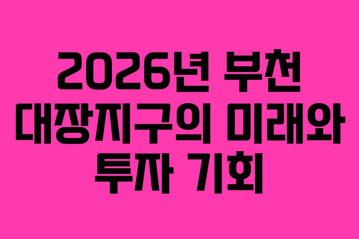 2026년 부천 대장지구의 미래와 투자 기회