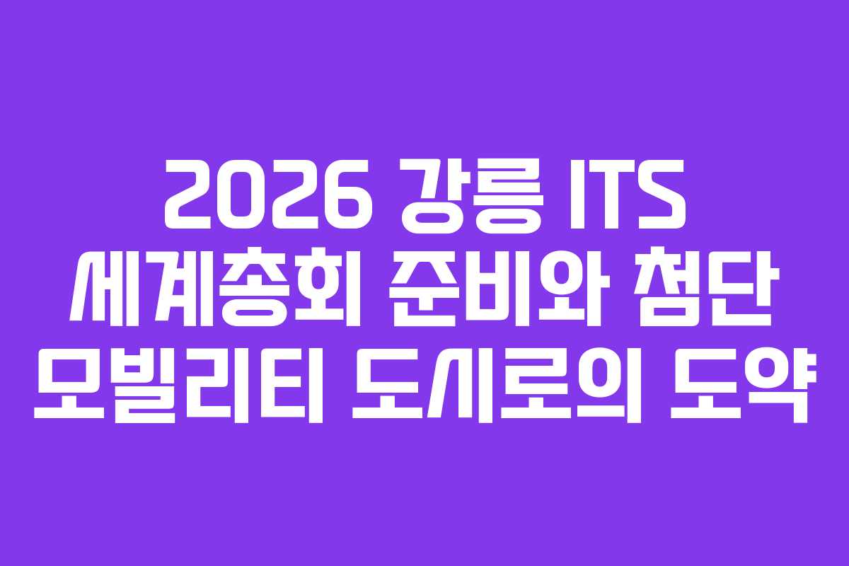 2026 강릉 ITS 세계총회 준비와 첨단 모빌리티 도시로의 도약