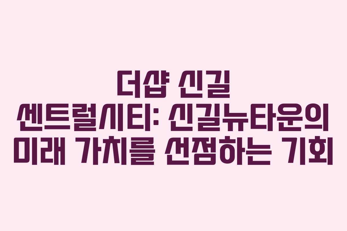 더샵 신길 센트럴시티: 신길뉴타운의 미래 가치를 선점하는 기회