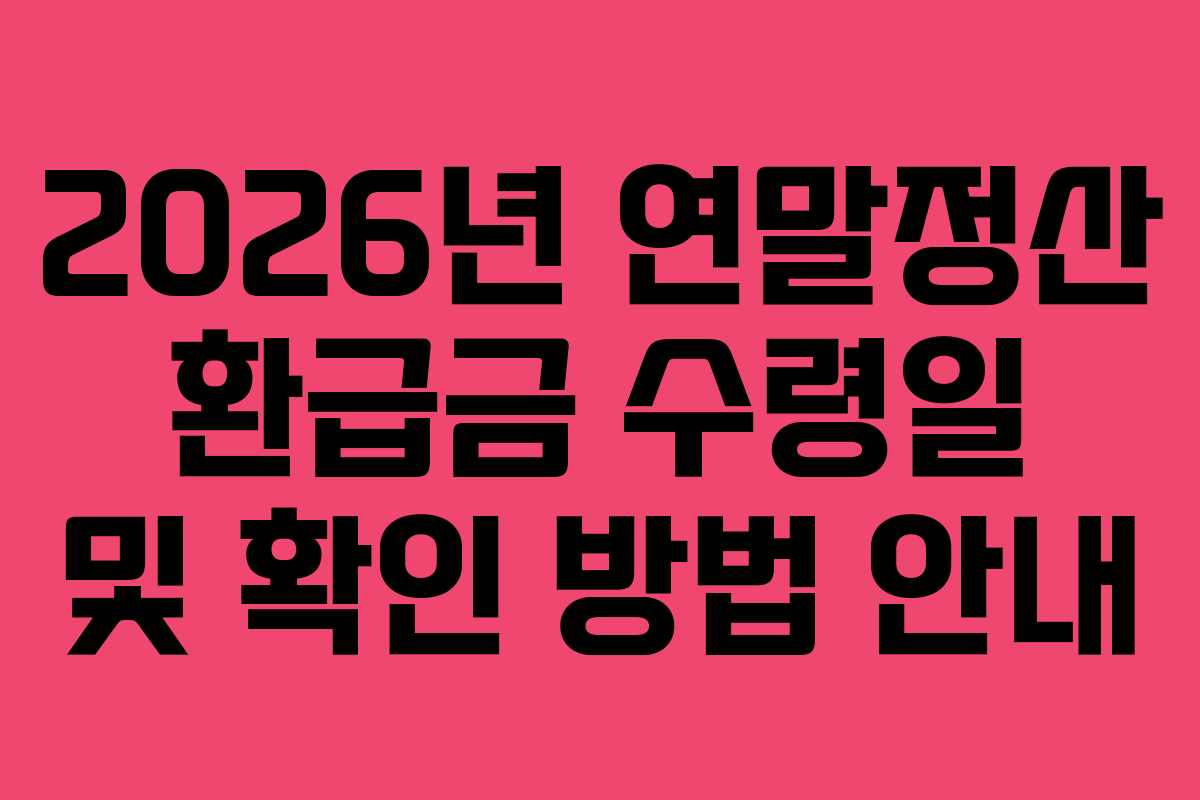 2026년 연말정산 환급금 수령일 및 확인 방법 안내