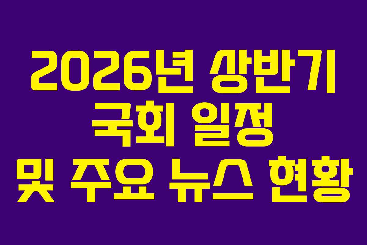 2026년 상반기 국회 일정 및 주요 뉴스 현황