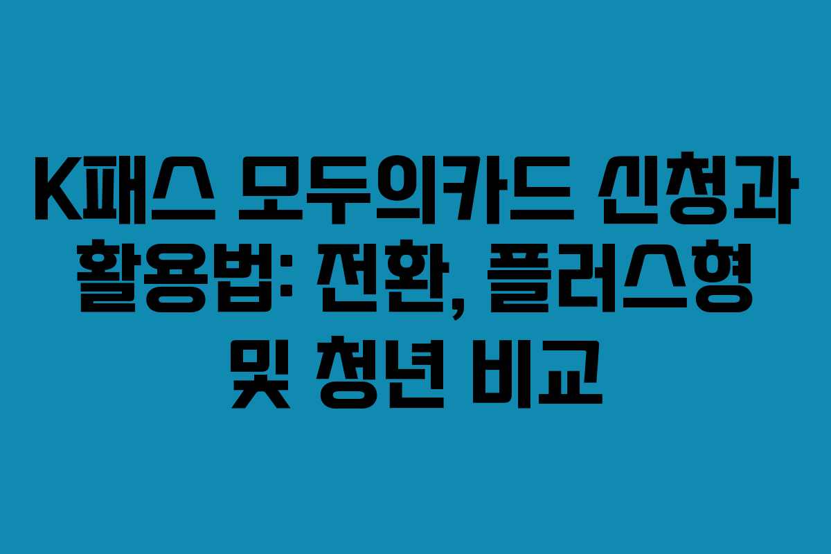 K패스 모두의카드 신청과 활용법: 전환, 플러스형 및 청년 비교