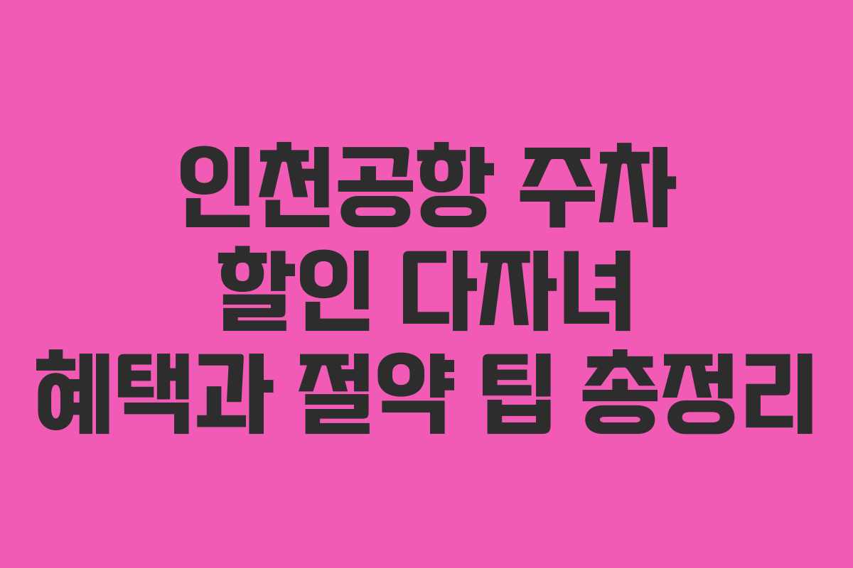 인천공항 주차 할인 다자녀 혜택과 절약 팁 총정리