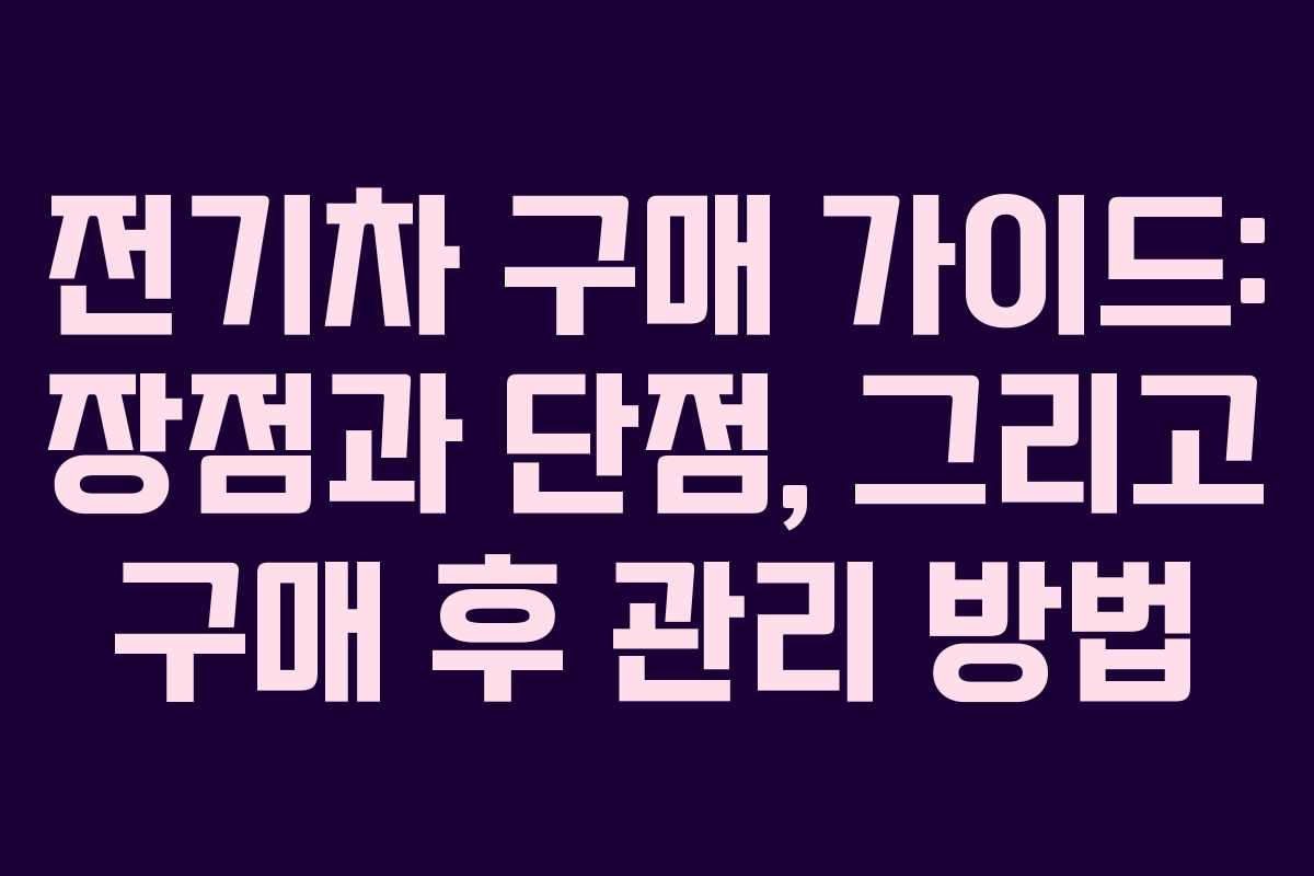 전기차 구매 가이드: 장점과 단점, 그리고 구매 후 관리 방법