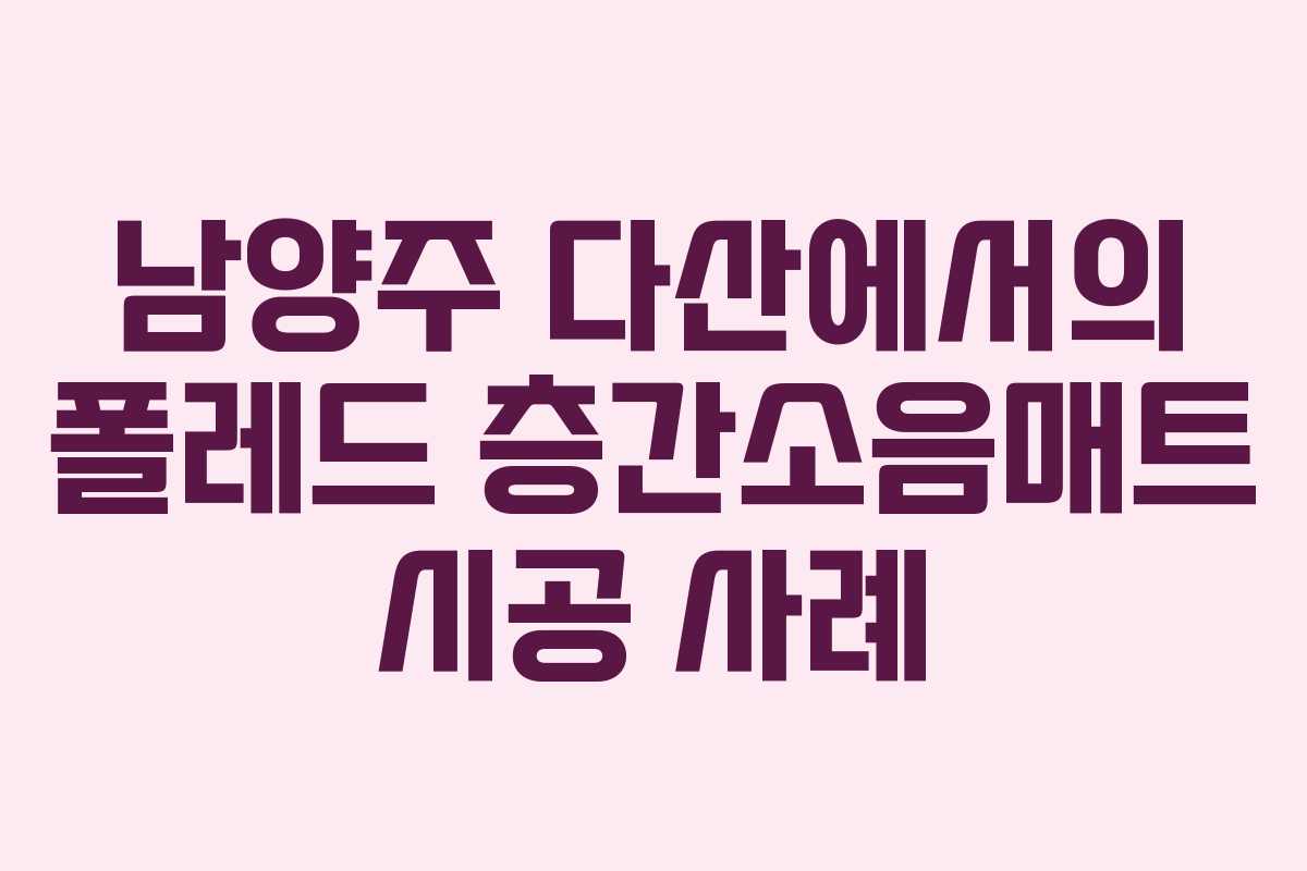 남양주 다산에서의 폴레드 층간소음매트 시공 사례