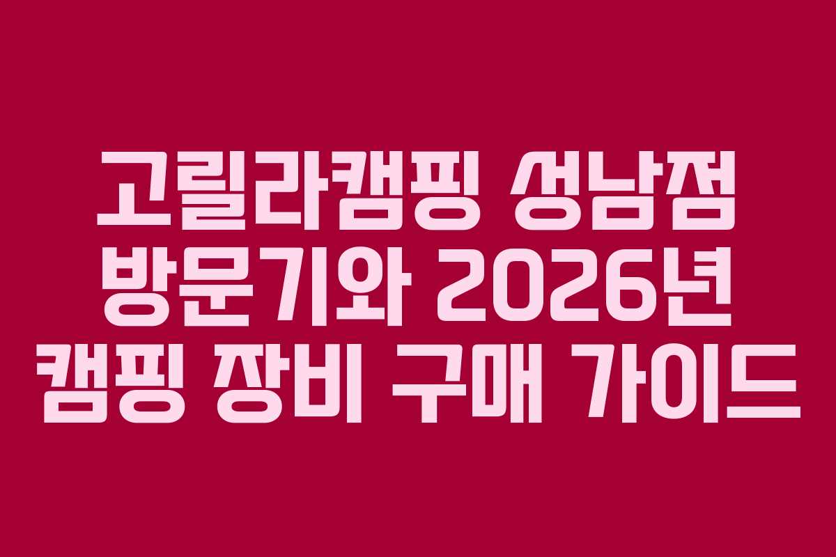 고릴라캠핑 성남점 방문기와 2026년 캠핑 장비 구매 가이드
