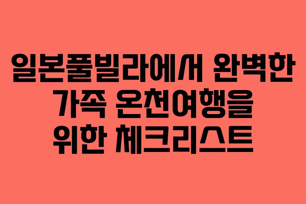 일본풀빌라에서 완벽한 가족 온천여행을 위한 체크리스트