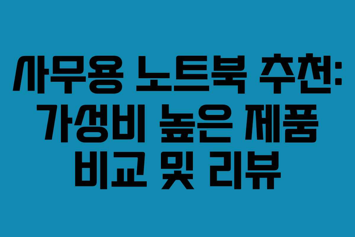 사무용 노트북 추천: 가성비 높은 제품 비교 및 리뷰