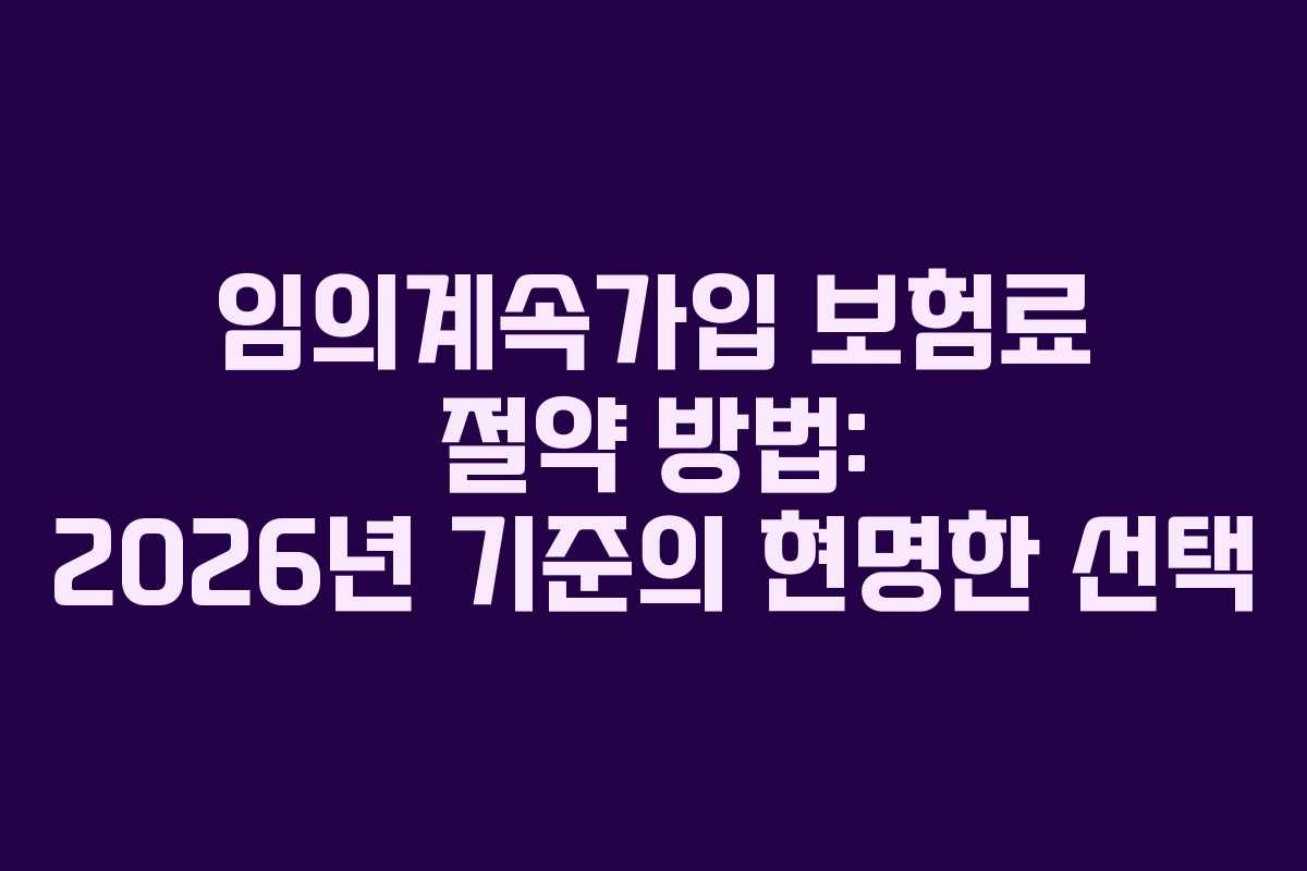 임의계속가입 보험료 절약 방법: 2026년 기준의 현명한 선택