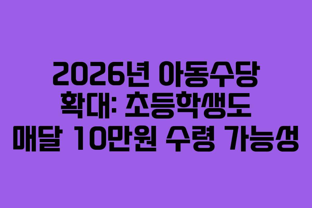 2026년 아동수당 확대: 초등학생도 매달 10만원 수령 가능성