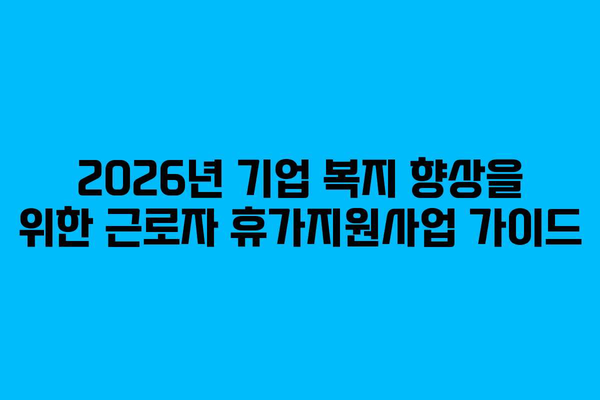 2026년 기업 복지 향상을 위한 근로자 휴가지원사업 가이드