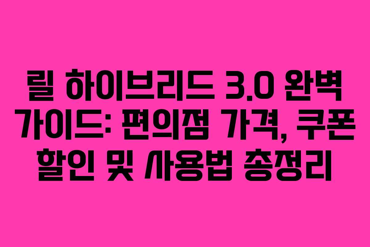 릴 하이브리드 3.0 완벽 가이드: 편의점 가격, 쿠폰 할인 및 사용법 총정리