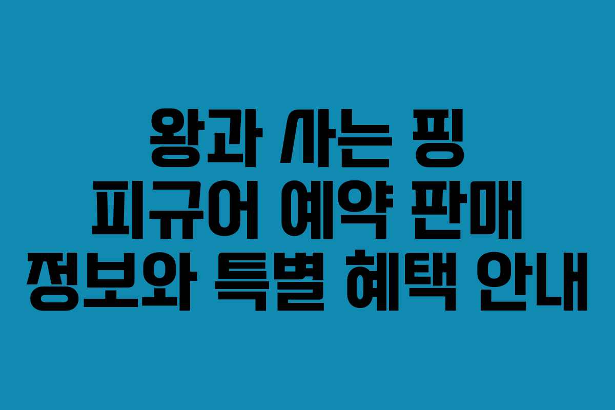 왕과 사는 핑 피규어 예약 판매 정보와 특별 혜택 안내