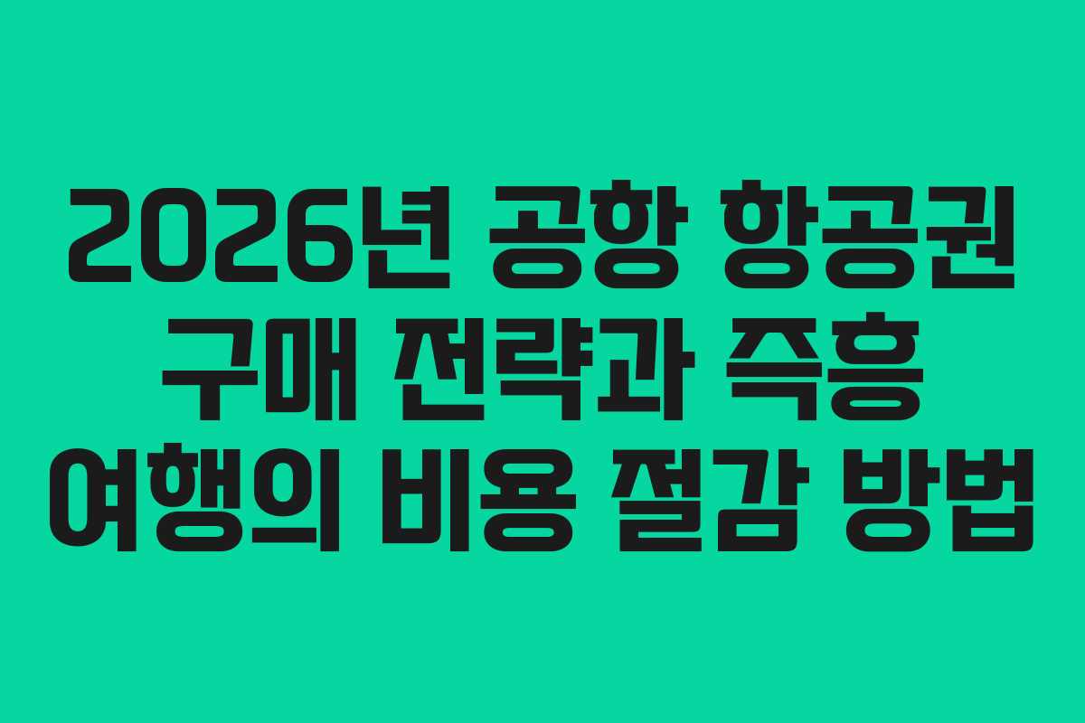 2026년 공항 항공권 구매 전략과 즉흥 여행의 비용 절감 방법