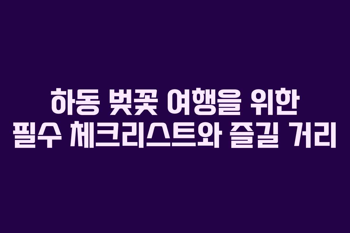 하동 벚꽃 여행을 위한 필수 체크리스트와 즐길 거리