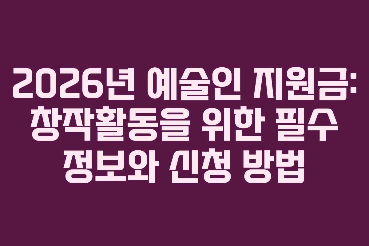 2026년 예술인 지원금: 창작활동을 위한 필수 정보와 신청 방법