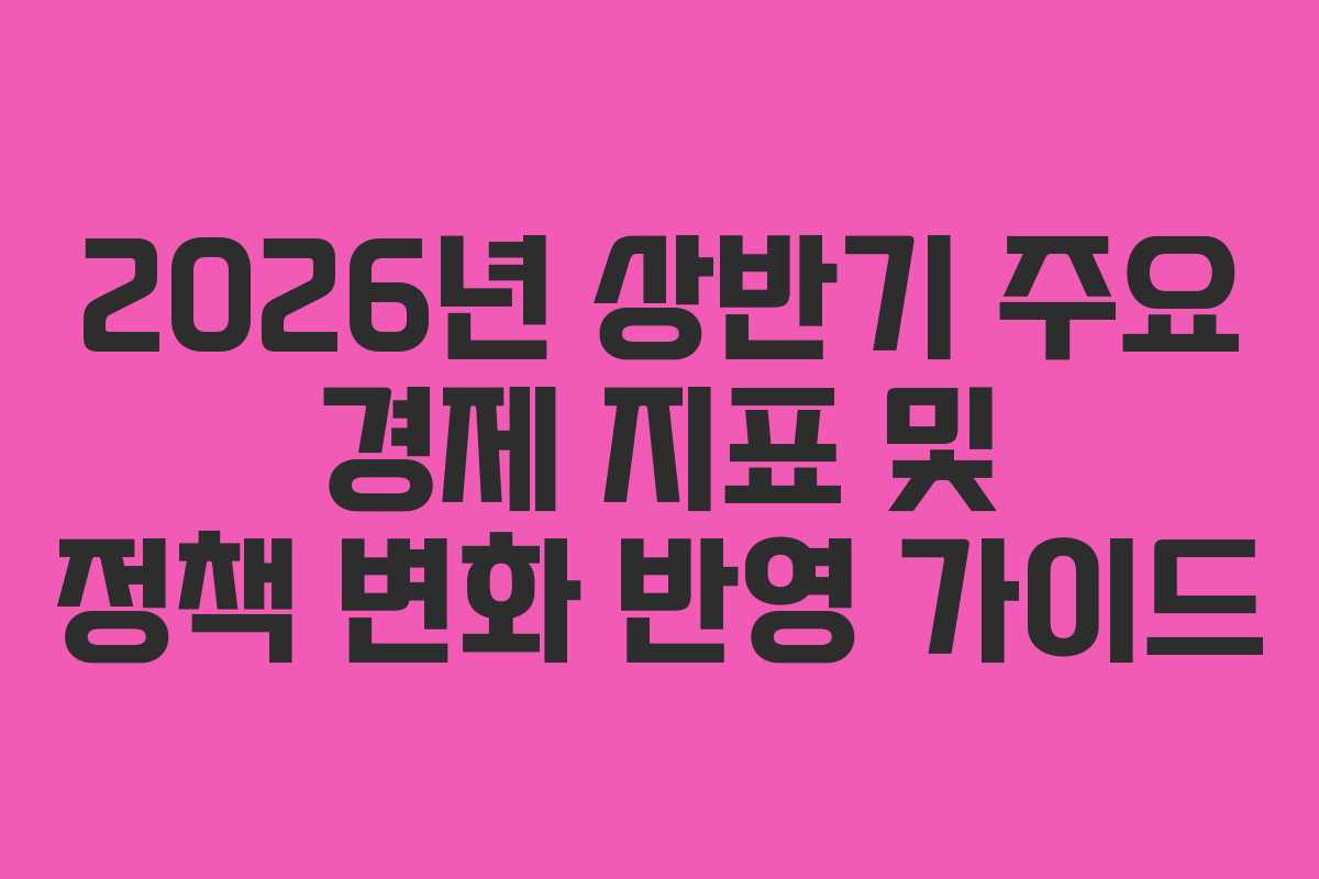 2026년 상반기 주요 경제 지표 및 정책 변화 반영 가이드