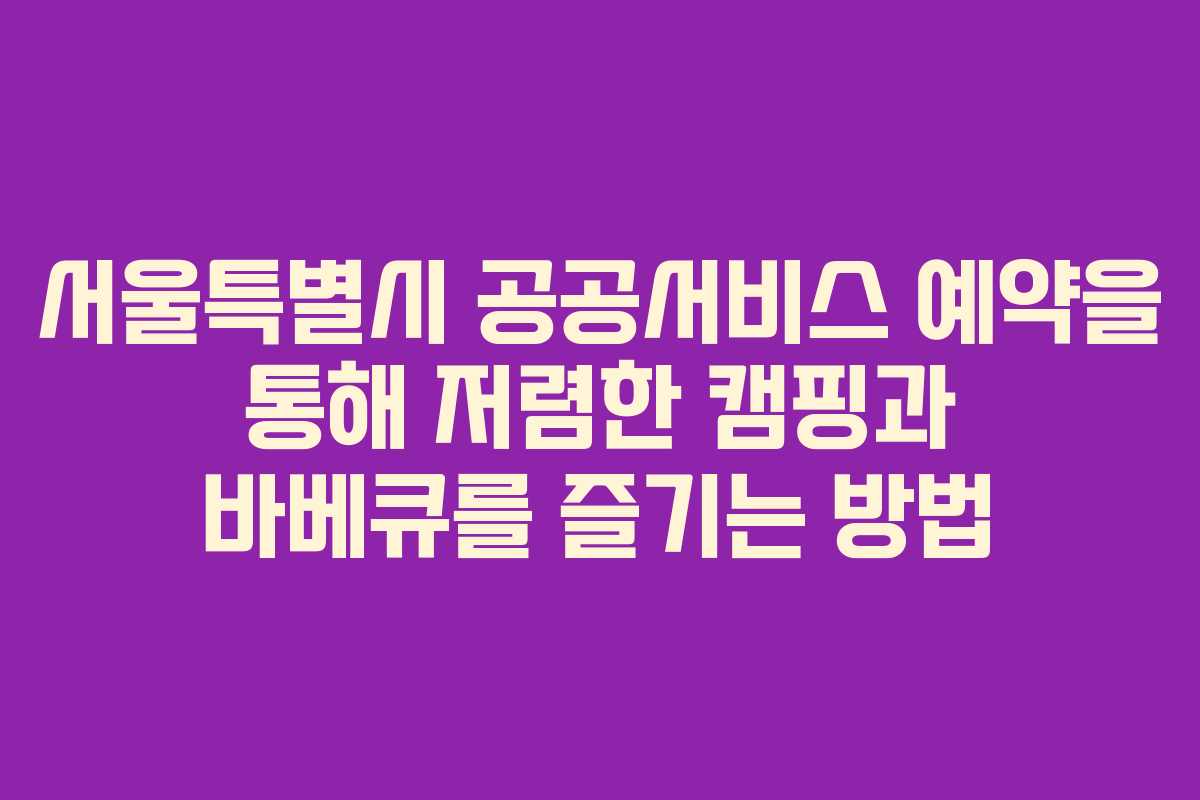 서울특별시 공공서비스 예약을 통해 저렴한 캠핑과 바베큐를 즐기는 방법