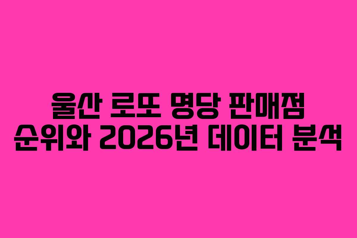 울산 로또 명당 판매점 순위와 2026년 데이터 분석