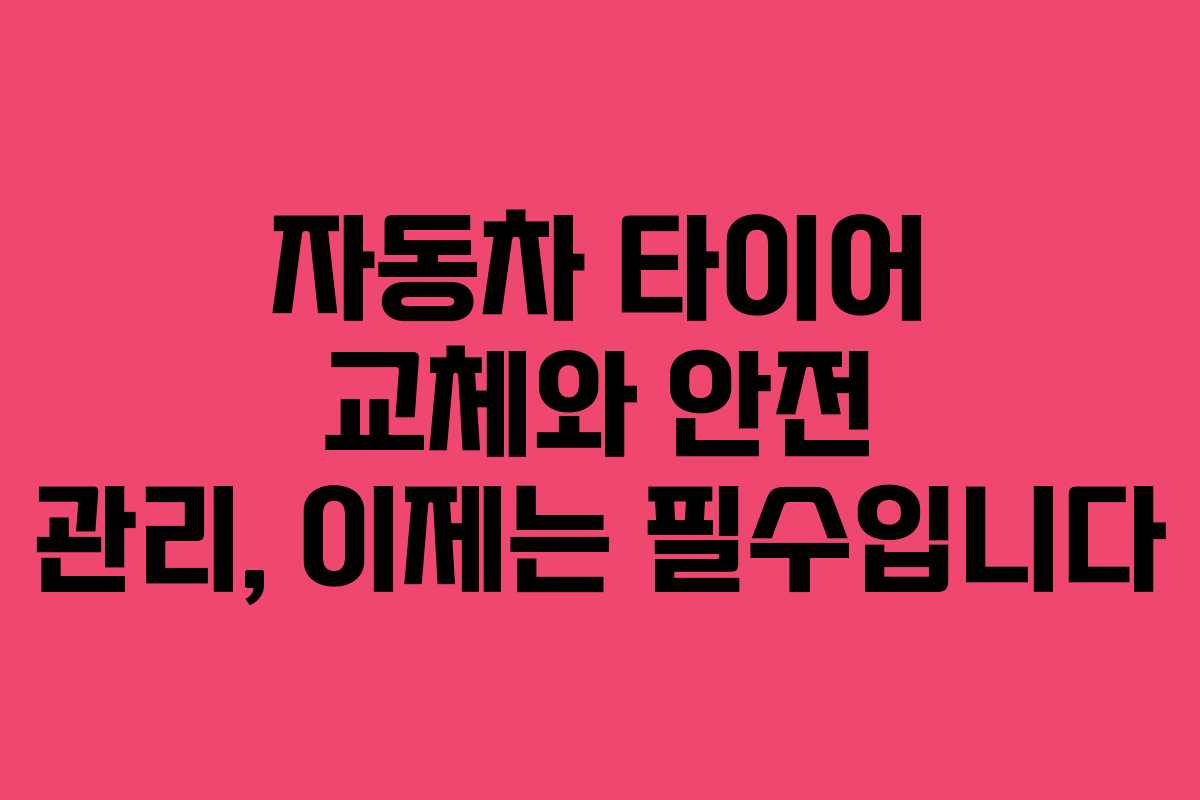 자동차 타이어 교체와 안전 관리, 이제는 필수입니다