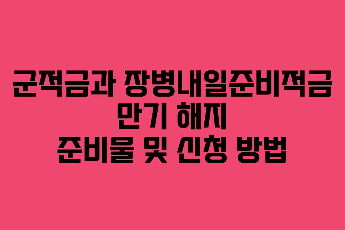 군적금과 장병내일준비적금 만기 해지 준비물 및 신청 방법