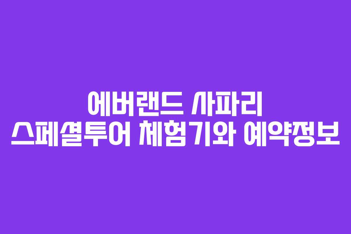 에버랜드 사파리 스페셜투어 체험기와 예약정보