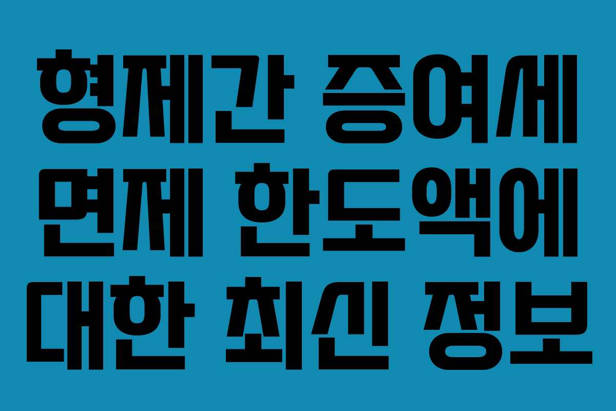 형제간 증여세 면제 한도액에 대한 최신 정보