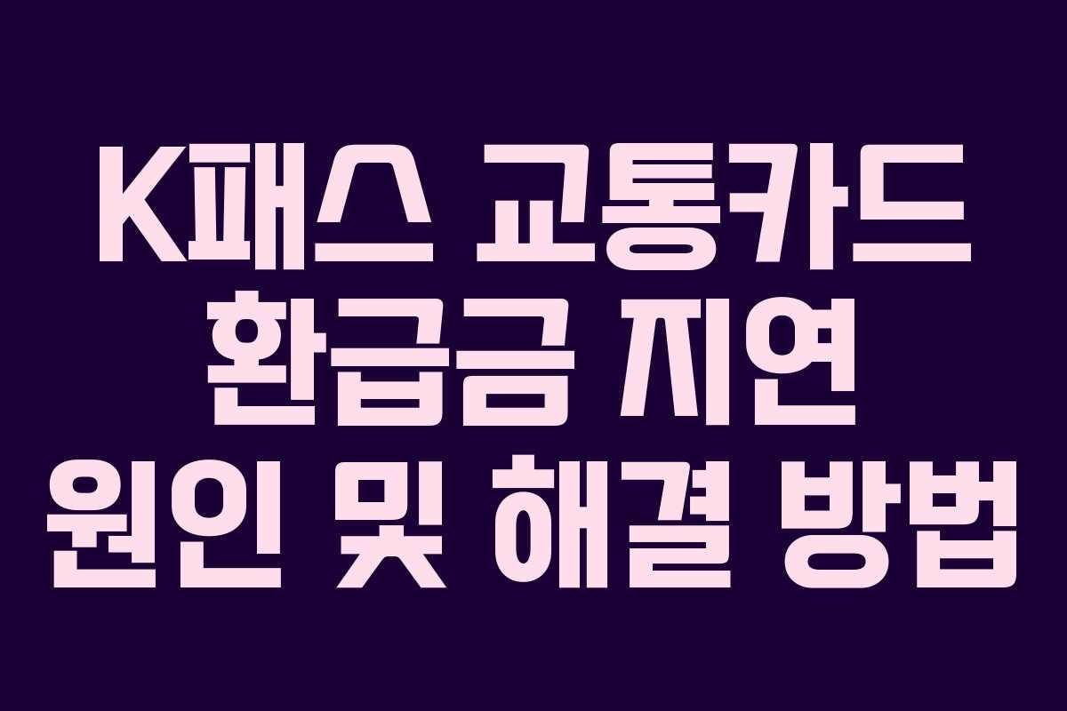 K패스 교통카드 환급금 지연 원인 및 해결 방법
