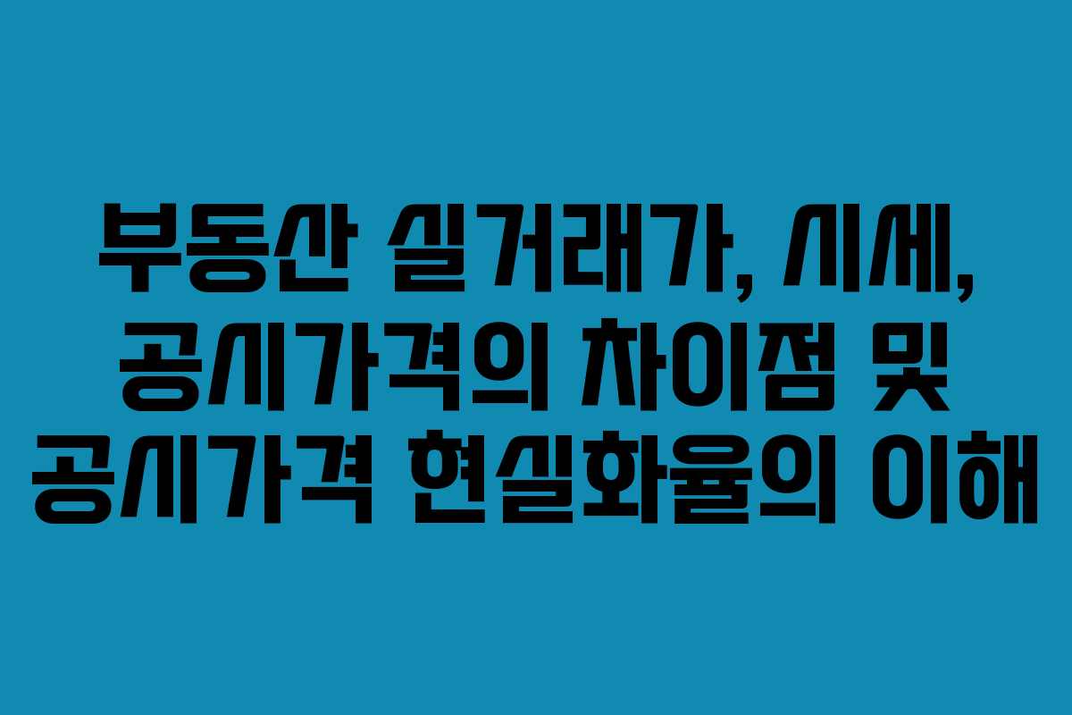 부동산 실거래가, 시세, 공시가격의 차이점 및 공시가격 현실화율의 이해