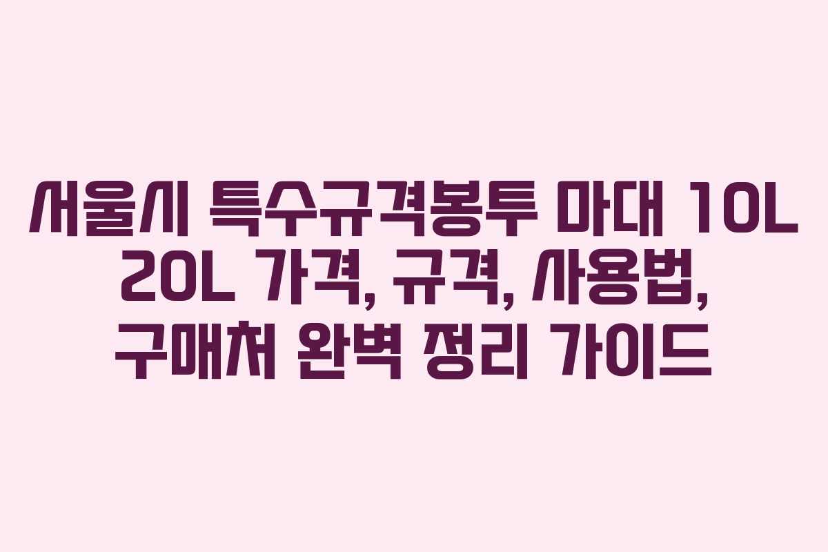 서울시 특수규격봉투 마대 10L 20L 가격, 규격, 사용법, 구매처 완벽 정리 가이드