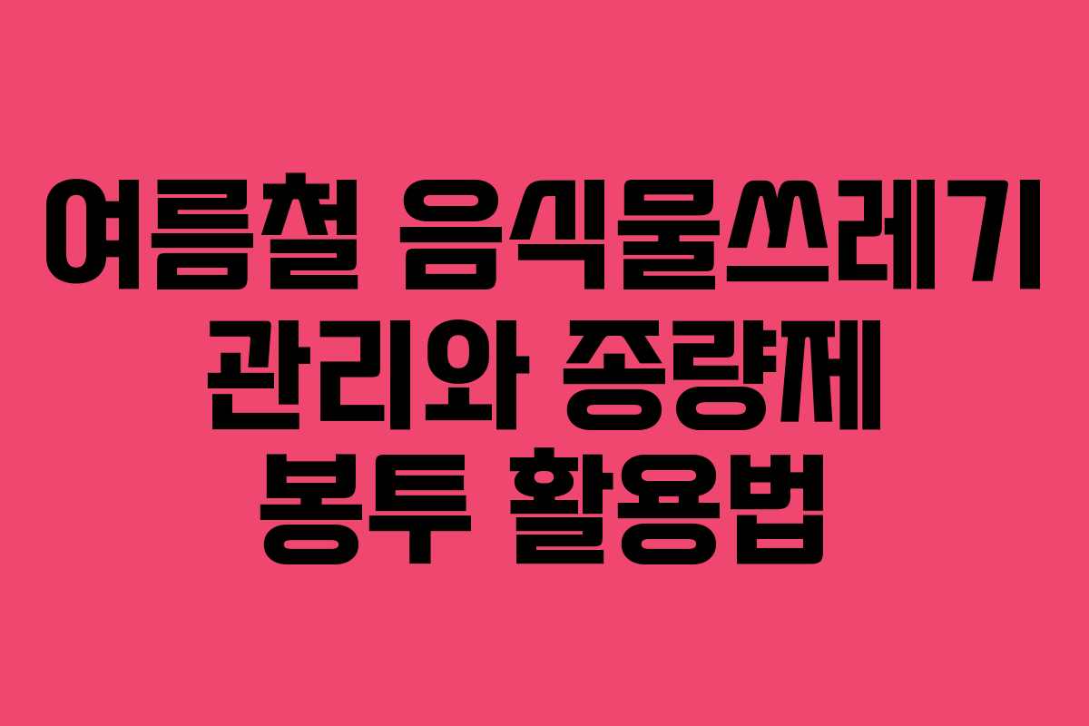 여름철 음식물쓰레기 관리와 종량제 봉투 활용법
