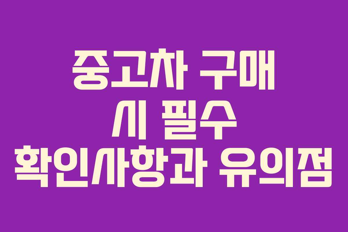 중고차 구매 시 필수 확인사항과 유의점