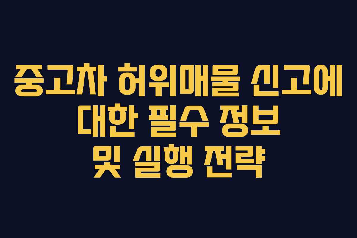 중고차 허위매물 신고에 대한 필수 정보 및 실행 전략