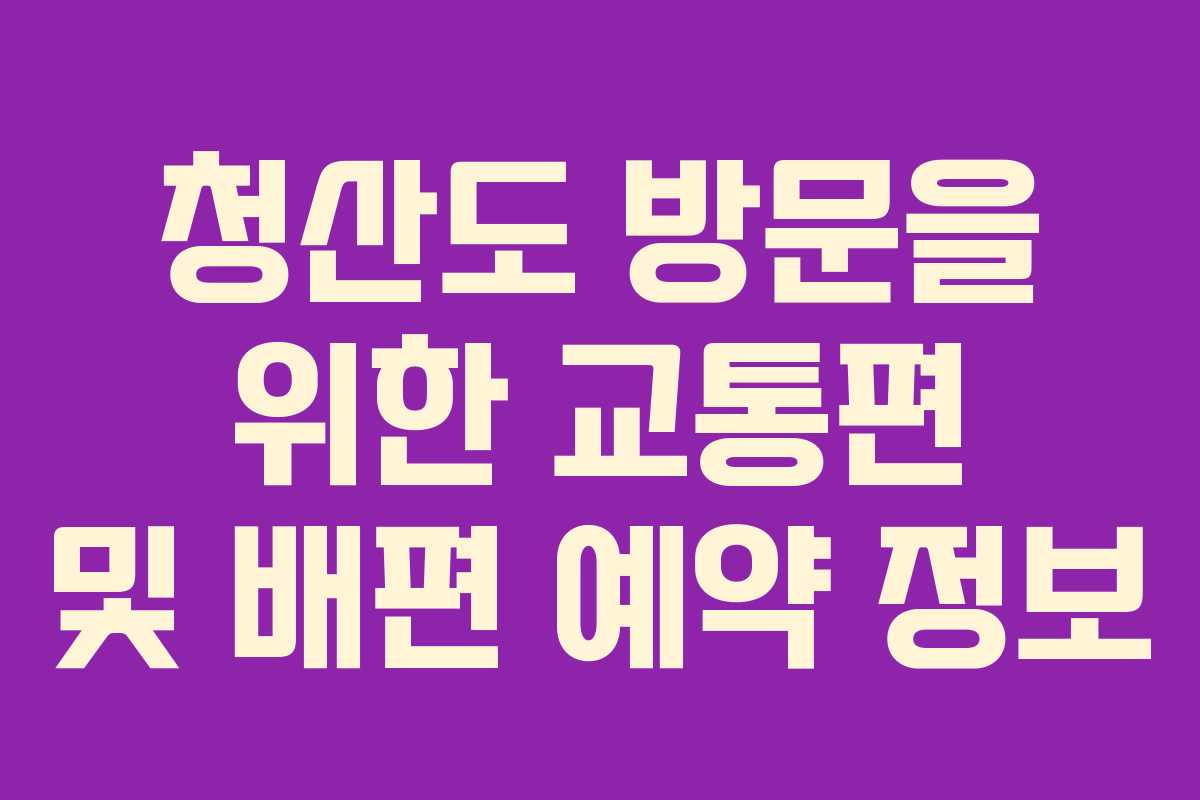 청산도 방문을 위한 교통편 및 배편 예약 정보