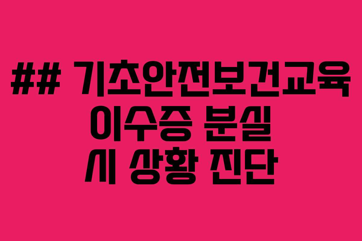 ## 기초안전보건교육 이수증 분실 시 상황 진단