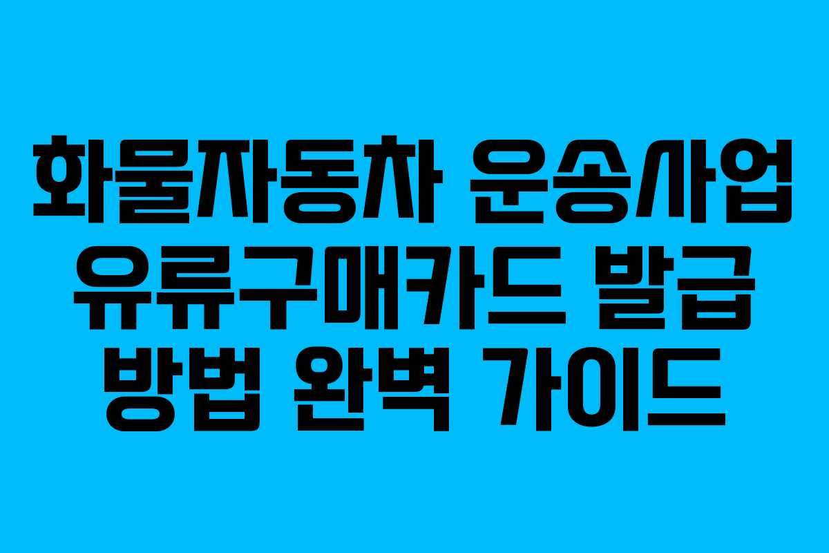 화물자동차 운송사업 유류구매카드 발급 방법 완벽 가이드