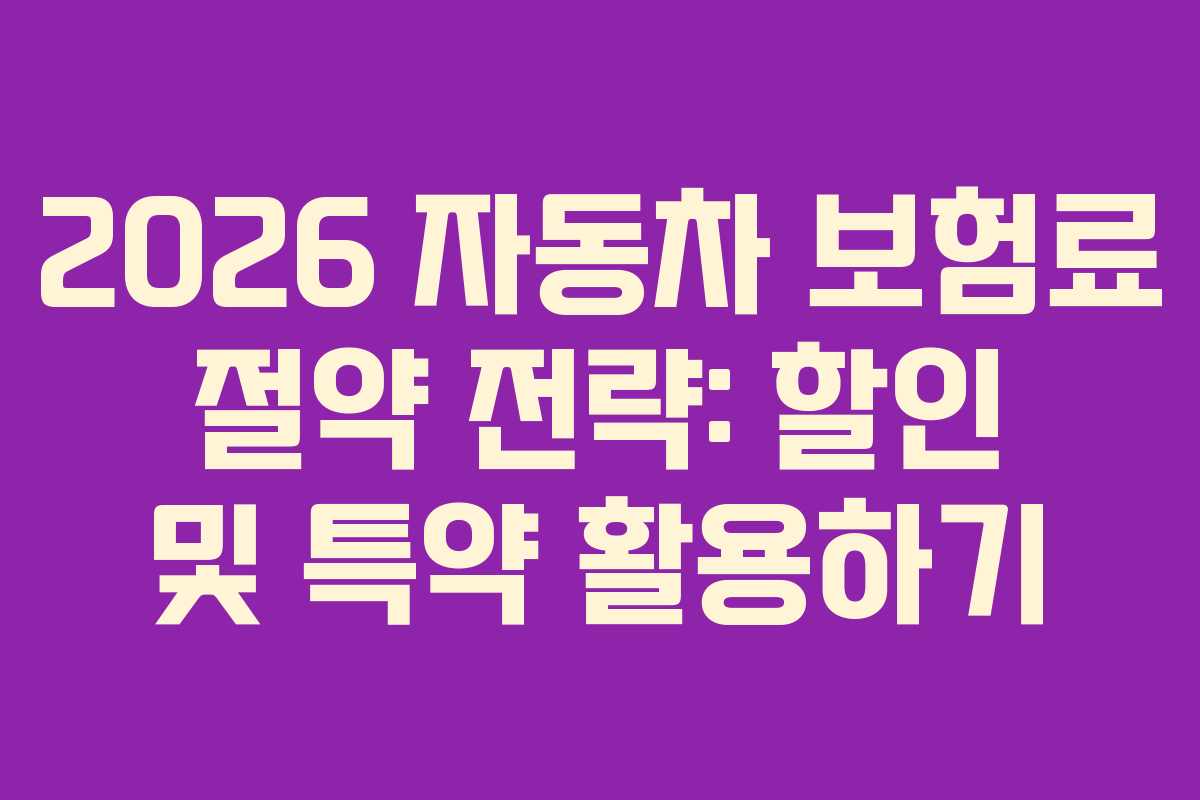 2026 자동차 보험료 절약 전략: 할인 및 특약 활용하기