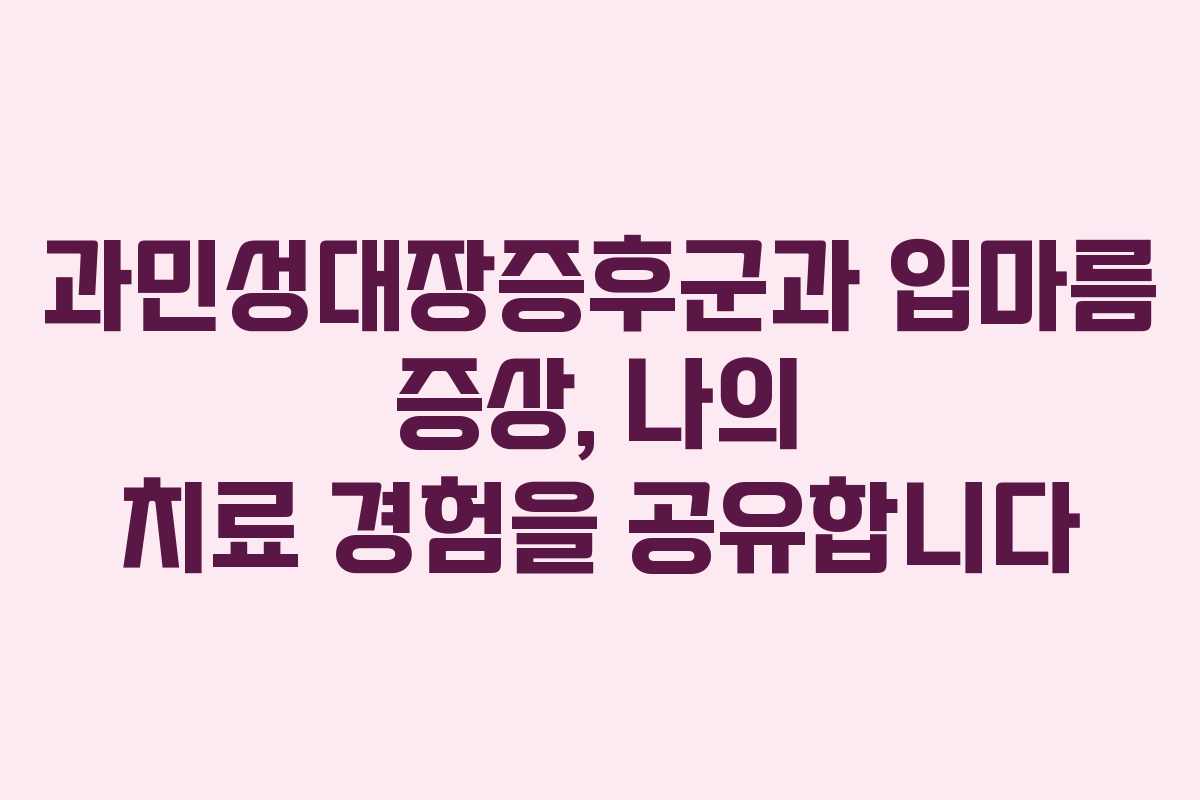 과민성대장증후군과 입마름 증상, 나의 치료 경험을 공유합니다