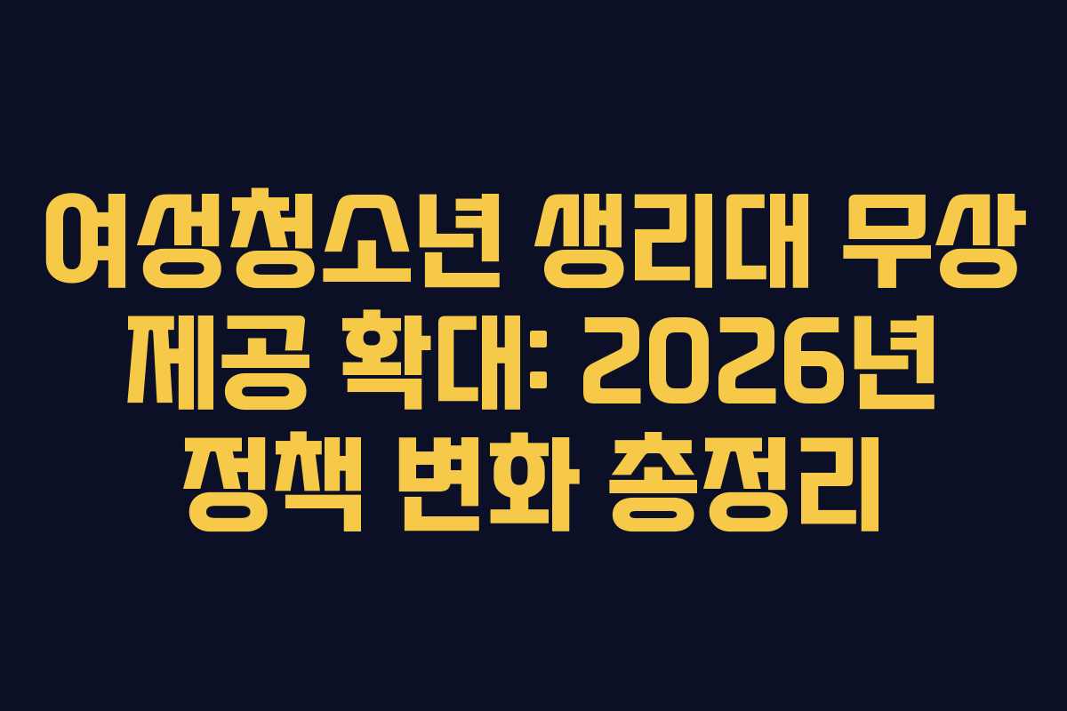 여성청소년 생리대 무상 제공 확대: 2026년 정책 변화 총정리