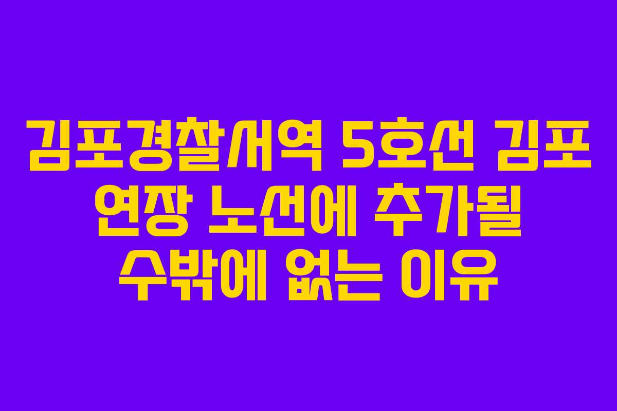김포경찰서역 5호선 김포 연장 노선에 추가될 수밖에 없는 이유