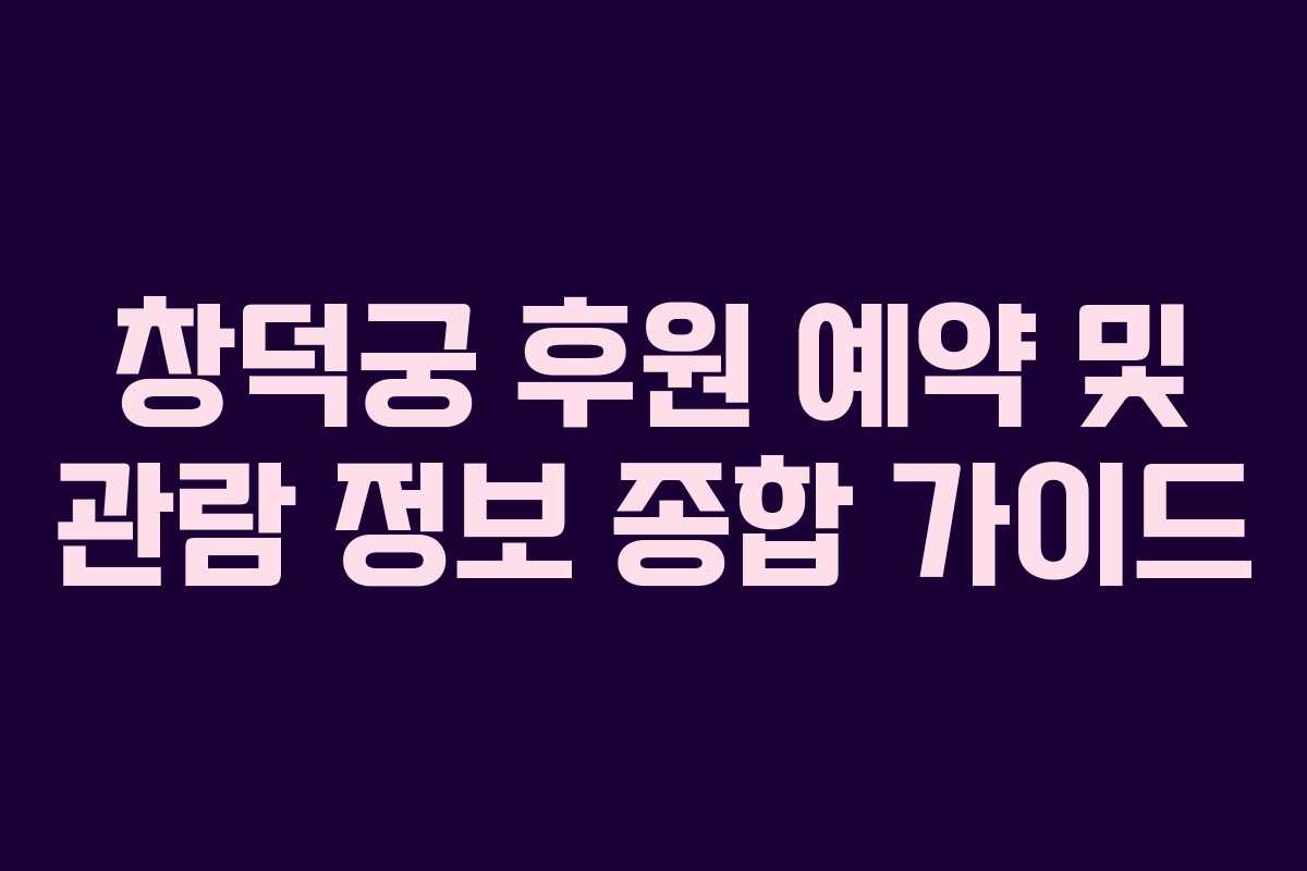 창덕궁 후원 예약 및 관람 정보 종합 가이드