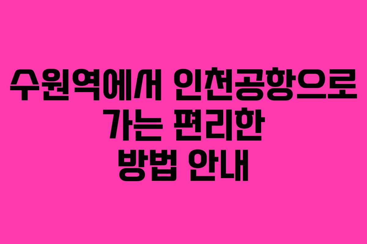 수원역에서 인천공항으로 가는 편리한 방법 안내