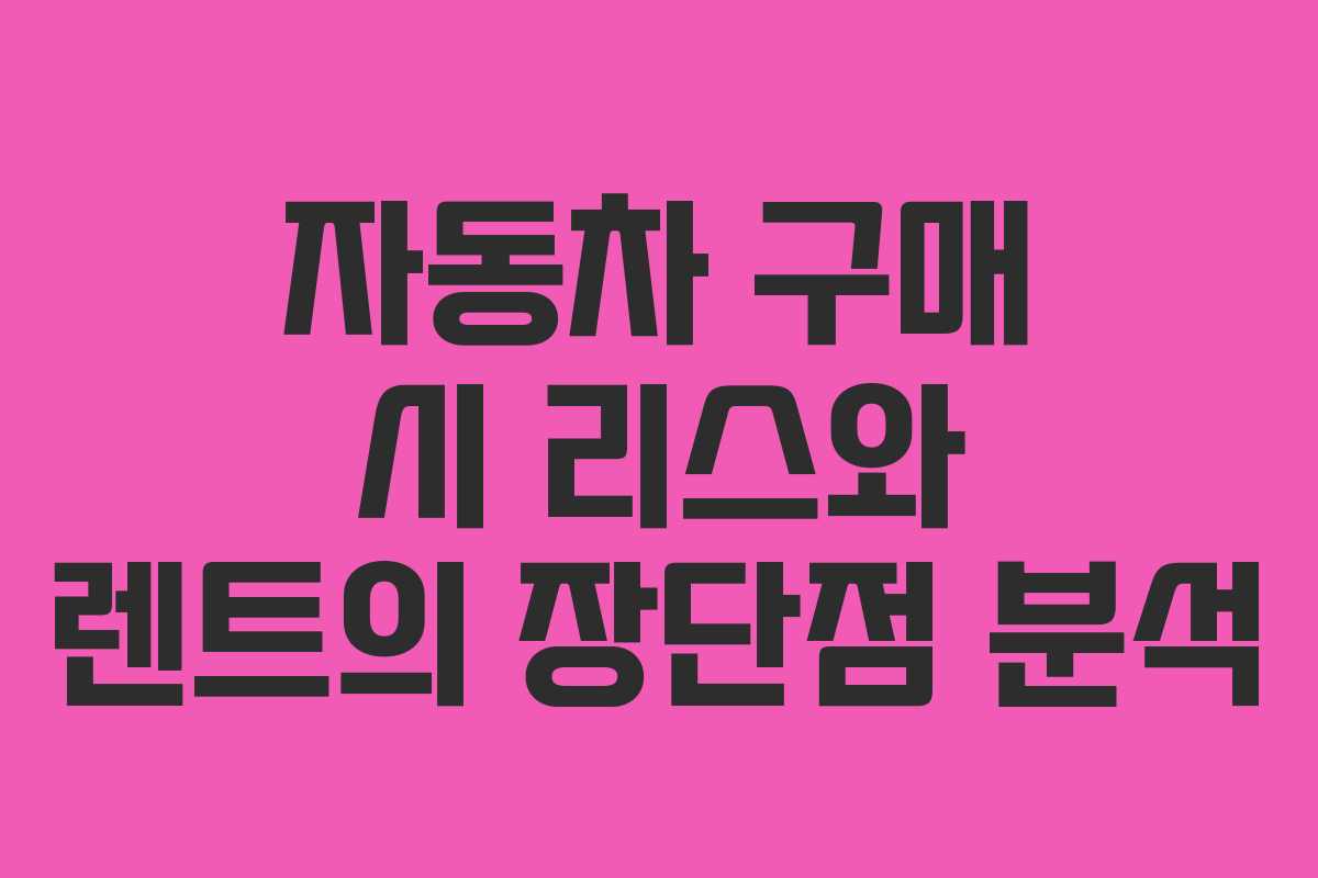 자동차 구매 시 리스와 렌트의 장단점 분석