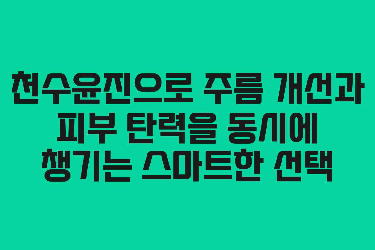 천수윤진으로 주름 개선과 피부 탄력을 동시에 챙기는 스마트한 선택