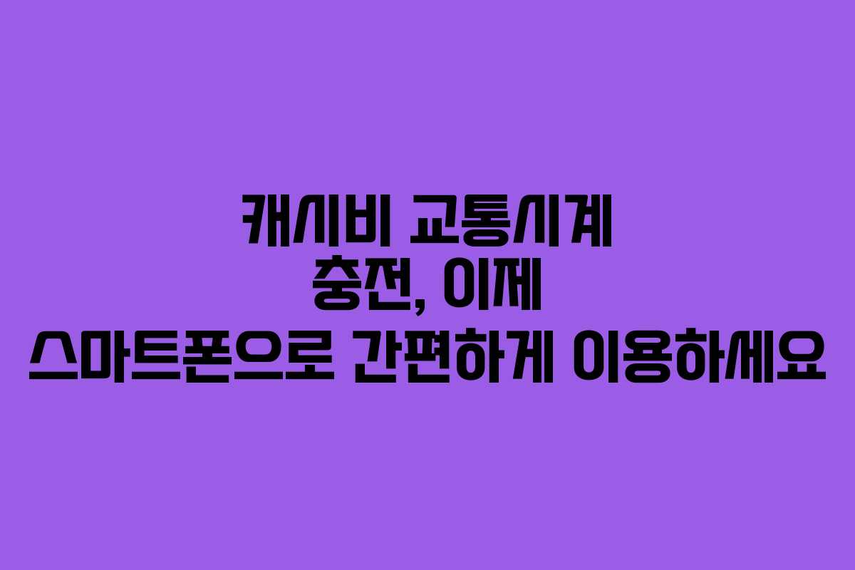 캐시비 교통시계 충전, 이제 스마트폰으로 간편하게 이용하세요