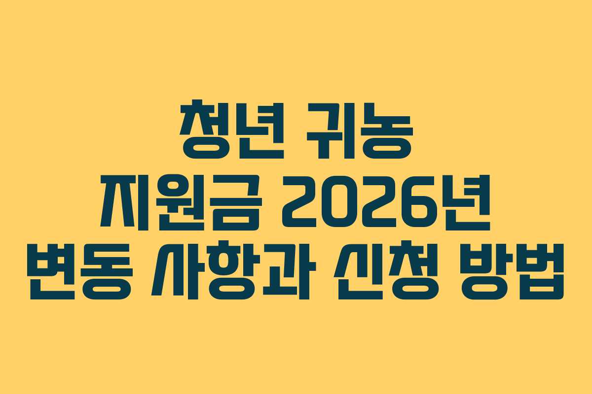 청년 귀농 지원금 2026년 변동 사항과 신청 방법