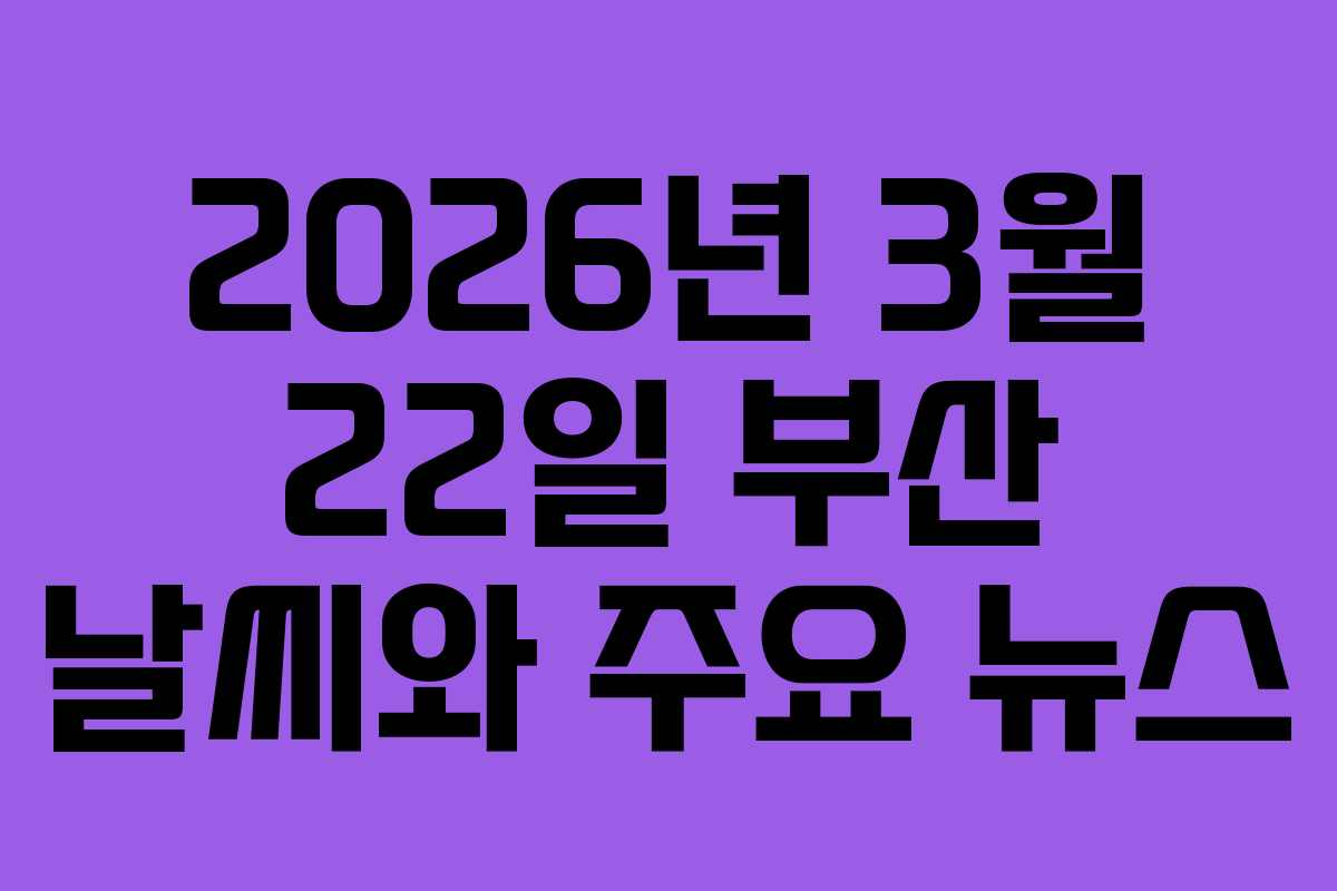 2026년 3월 22일 부산 날씨와 주요 뉴스