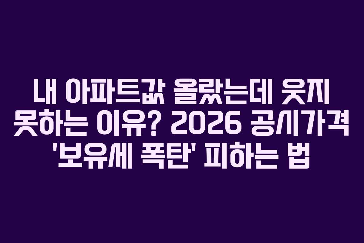내 아파트값 올랐는데 웃지 못하는 이유? 2026 공시가격 ‘보유세 폭탄’ 피하는 법